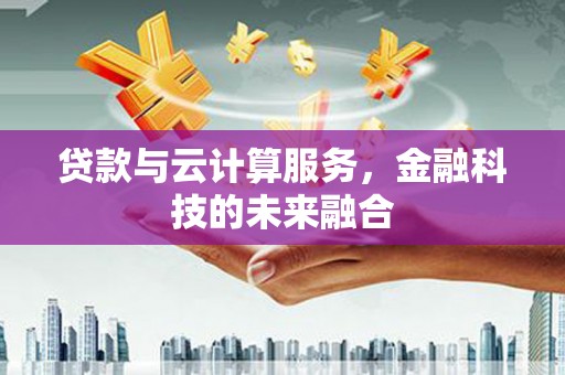 罗湖贷款与云计算服务，金融科技的未来融合