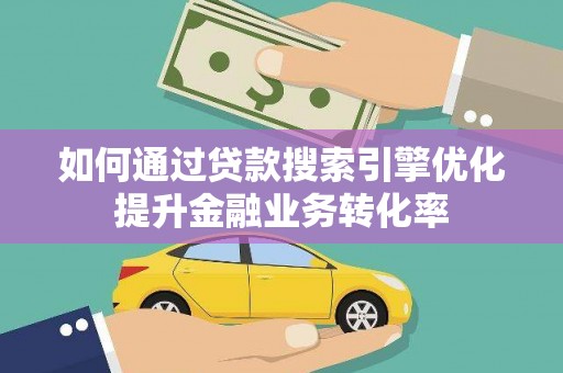 罗湖如何通过贷款搜索引擎优化提升金融业务转化率