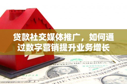 罗湖贷款社交媒体推广，如何通过数字营销提升业务增长