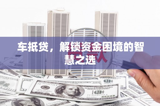 罗湖车抵贷，解锁资金困境的智慧之选