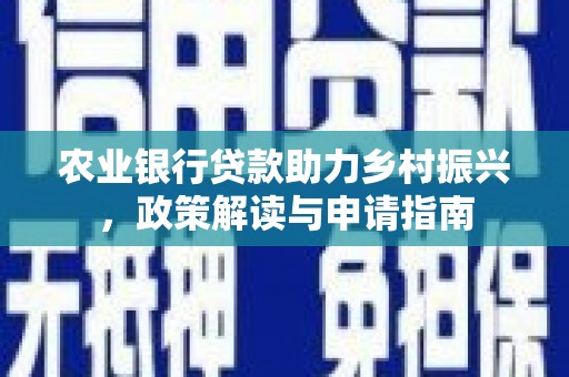 罗湖农业银行贷款助力乡村振兴，政策解读与申请指南