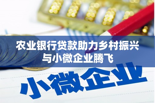 罗湖农业银行贷款助力乡村振兴与小微企业腾飞